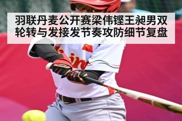 羽联丹麦公开赛梁伟铿王昶男双轮转与发接发节奏攻防细节复盘