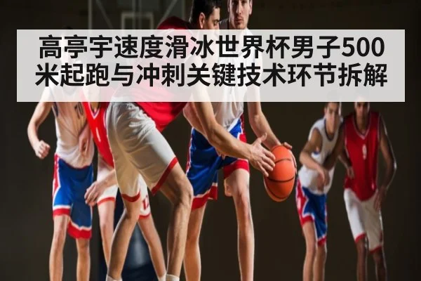 高亭宇速度滑冰世界杯男子500米起跑与冲刺关键技术环节拆解