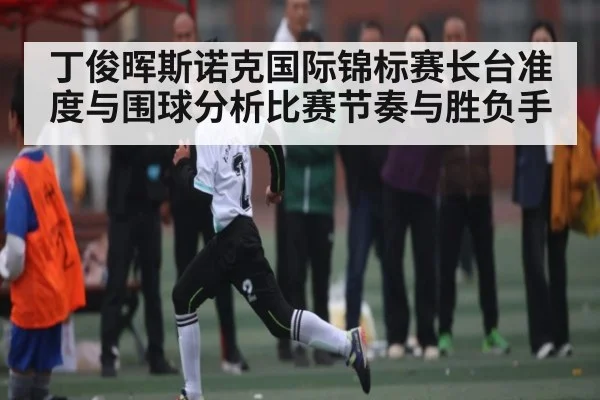 丁俊晖斯诺克国际锦标赛长台准度与围球分析比赛节奏与胜负手