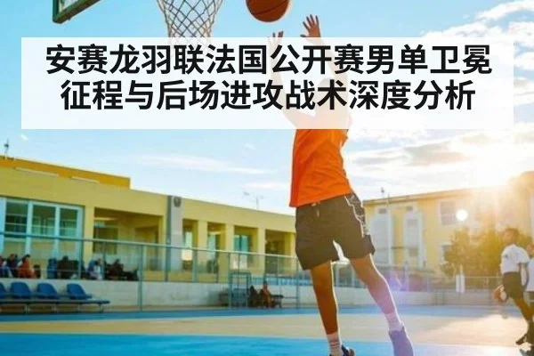 安赛龙羽联法国公开赛男单卫冕征程与后场进攻战术深度分析