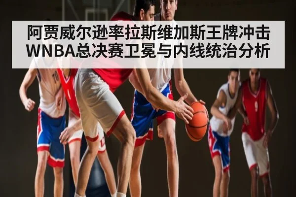 阿贾威尔逊率拉斯维加斯王牌冲击WNBA总决赛卫冕与内线统治分析